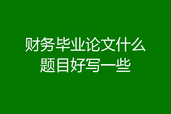 财务毕业论文什么题目好写一些