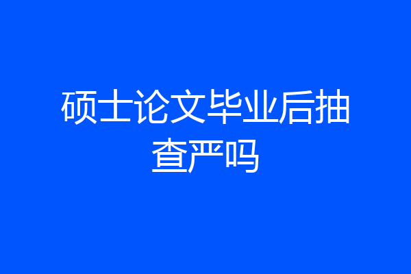 硕士论文毕业后抽查严吗
