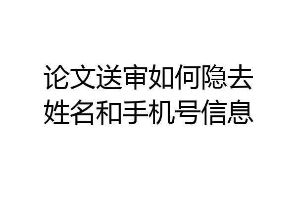 论文送审如何隐去姓名和手机号信息