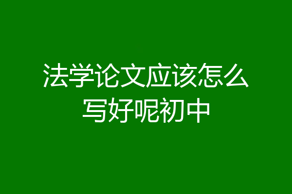 法学论文应该怎么写好呢初中