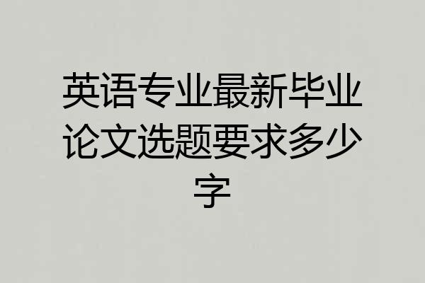 英语专业最新毕业论文选题要求多少字