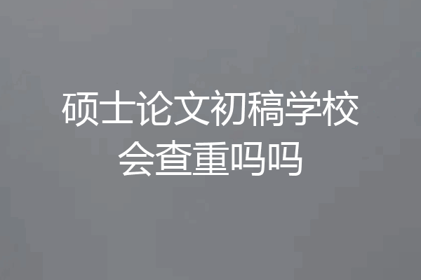 硕士论文初稿学校会查重吗吗