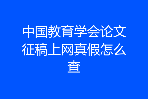 中国教育学会论文征稿上网真假怎么查