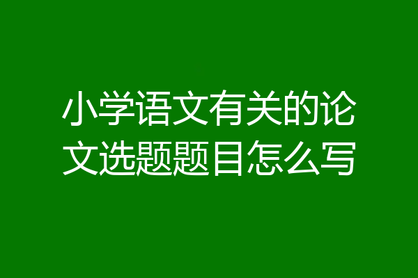 小学语文有关的论文选题题目怎么写