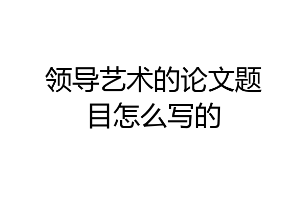 领导艺术的论文题目怎么写的