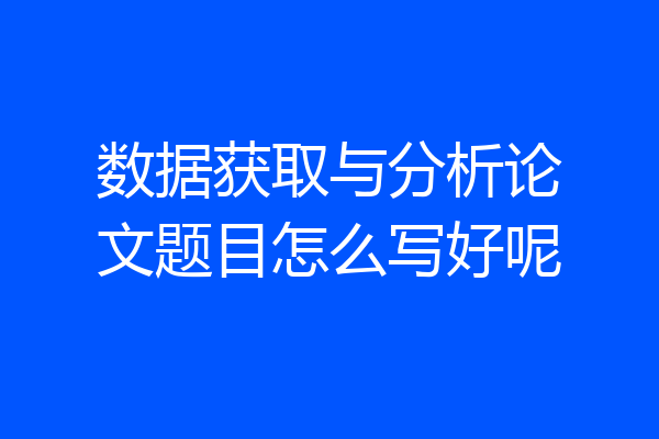 数据获取与分析论文题目怎么写好呢