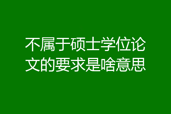 不属于硕士学位论文的要求是啥意思