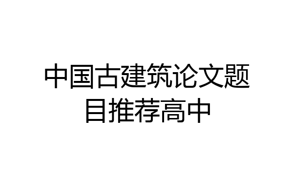 中国古建筑论文题目推荐高中