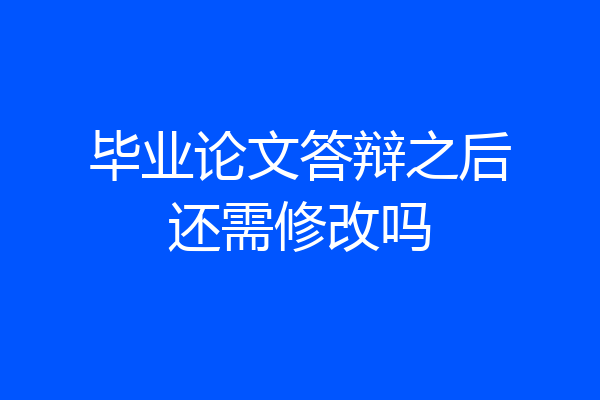 毕业论文答辩之后还需修改吗