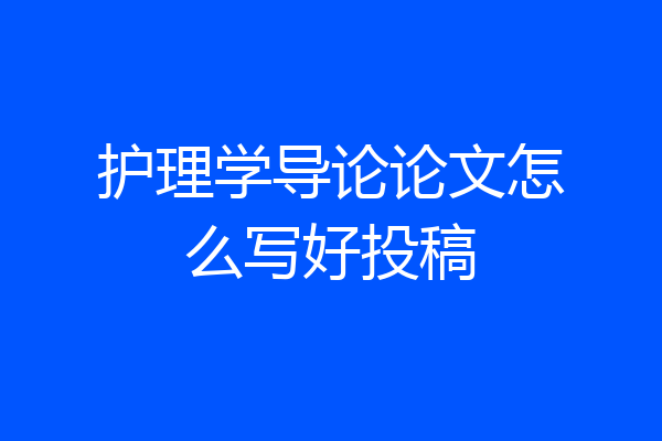 护理学导论论文怎么写好投稿