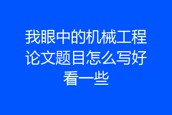 我眼中的机械工程论文题目怎么写好看一些