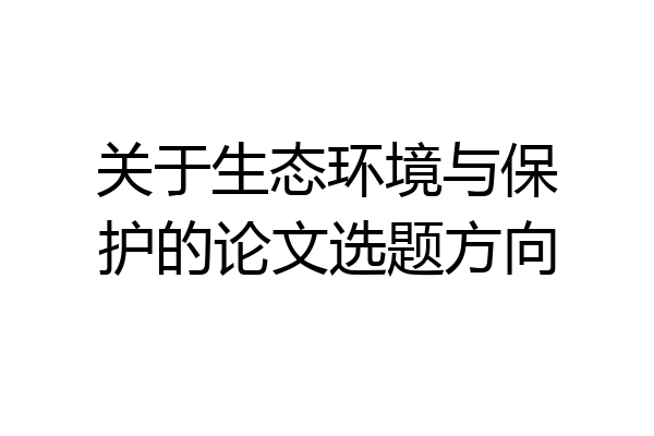 关于生态环境与保护的论文选题方向