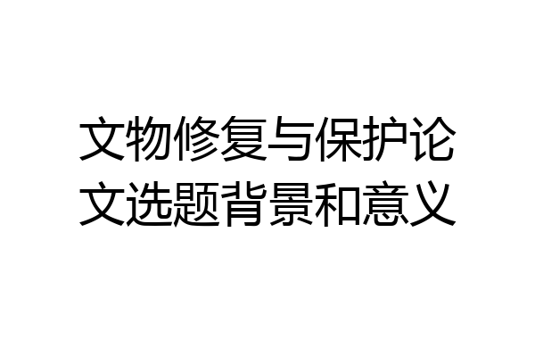 文物修复与保护论文选题背景和意义