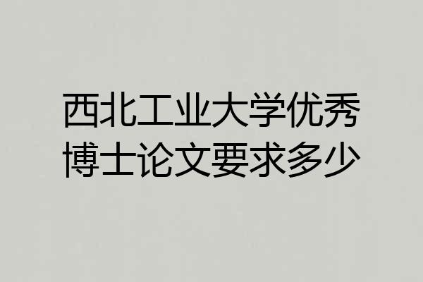 西北工业大学优秀博士论文要求多少