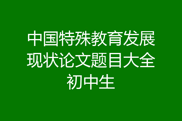 中国特殊教育发展现状论文题目大全初中生
