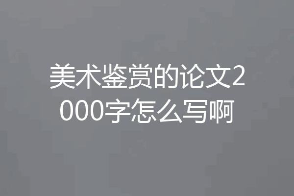 美术鉴赏的论文2000字怎么写啊