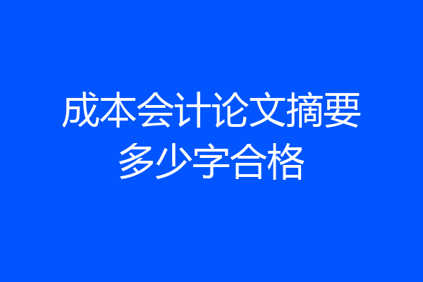 成本会计论文摘要多少字合格