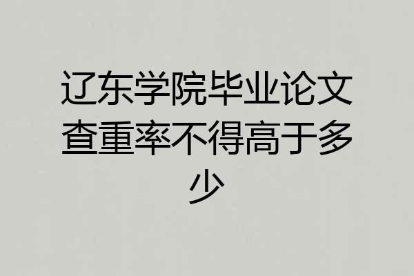 辽东学院毕业论文查重率不得高于多少