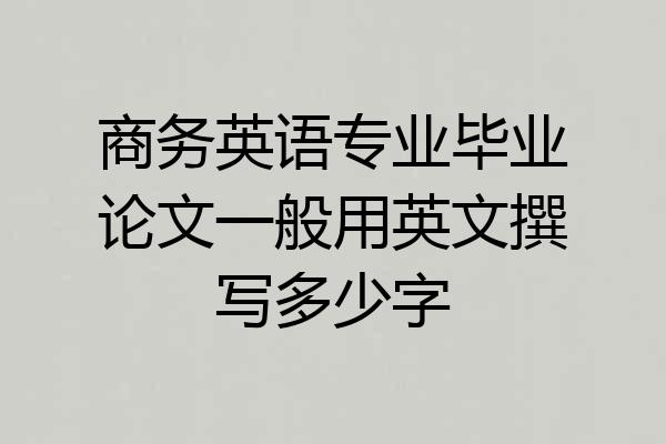 商务英语专业毕业论文一般用英文撰写多少字