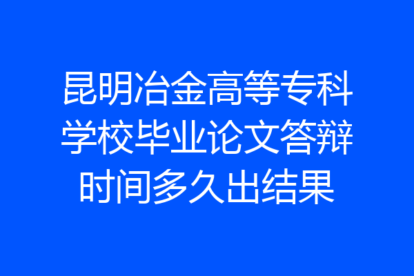 昆明冶金高等专科学校毕业论文答辩时间多久出结果