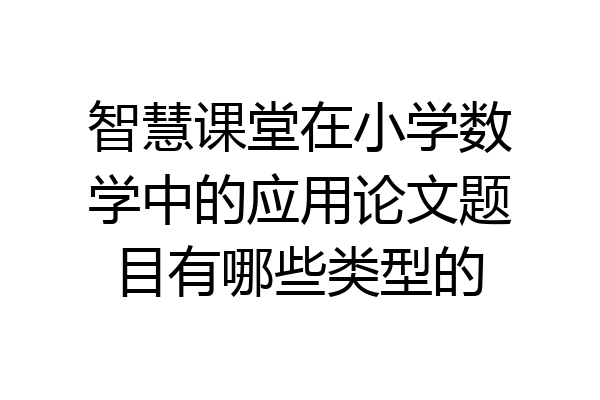 智慧课堂在小学数学中的应用论文题目有哪些类型的