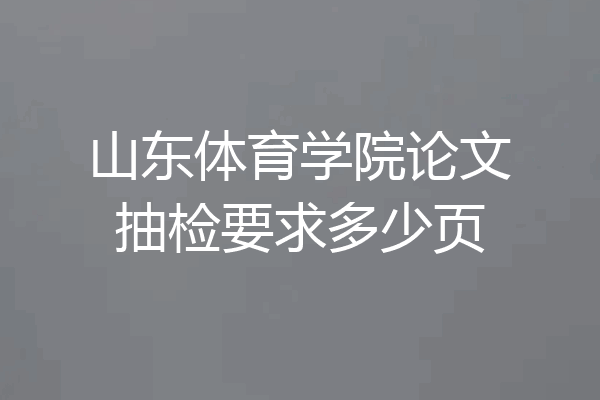 山东体育学院论文抽检要求多少页