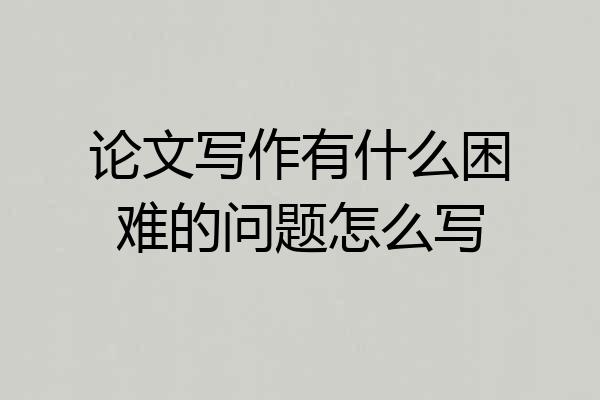 论文写作有什么困难的问题怎么写