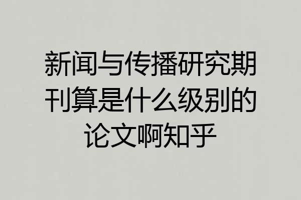 新闻与传播研究期刊算是什么级别的论文啊知乎