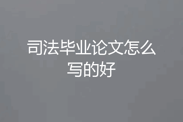 司法毕业论文怎么写的好