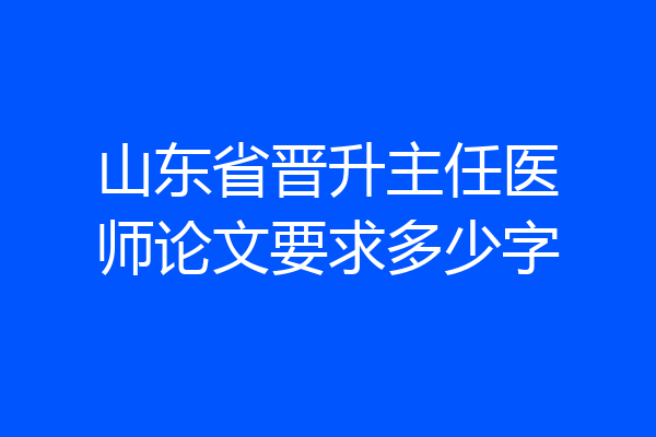 山东省晋升主任医师论文要求多少字