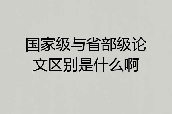 国家级与省部级论文区别是什么啊