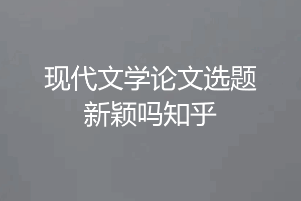 现代文学论文选题新颖吗知乎