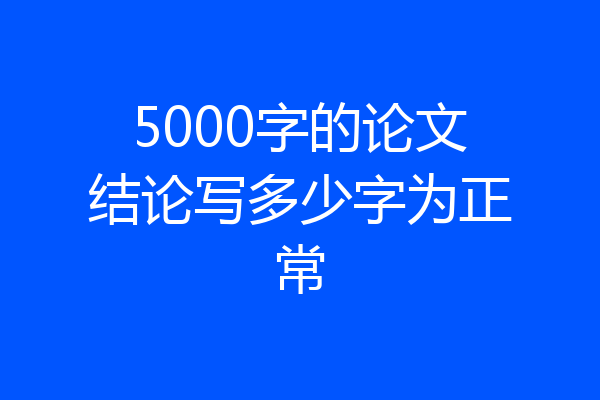 5000字的论文结论写多少字为正常