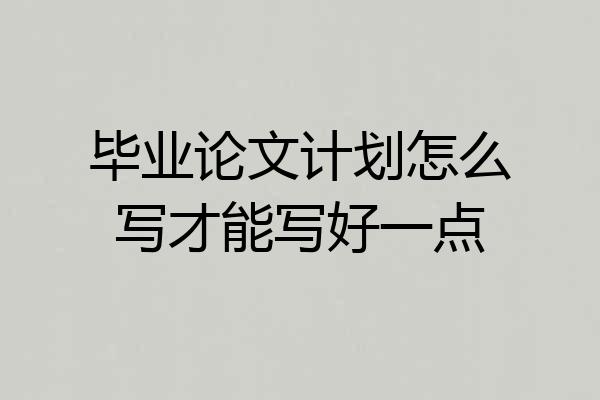 毕业论文计划怎么写才能写好一点