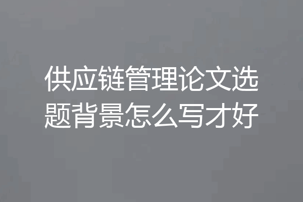 供应链管理论文选题背景怎么写才好