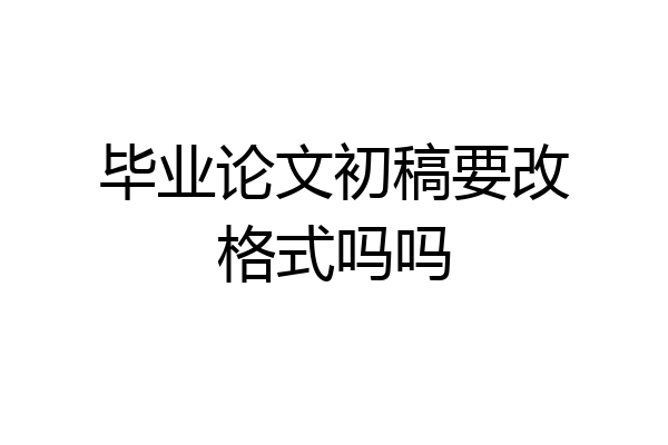 毕业论文初稿要改格式吗吗