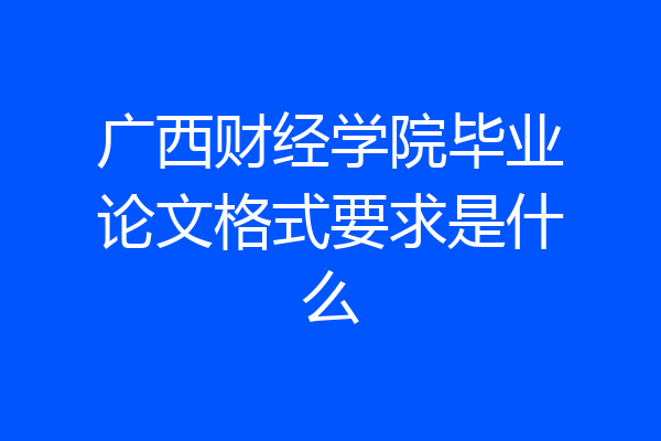 广西财经学院毕业论文格式要求是什么