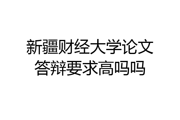新疆财经大学论文答辩要求高吗吗