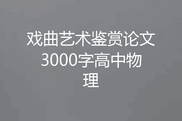 戏曲艺术鉴赏论文3000字高中物理