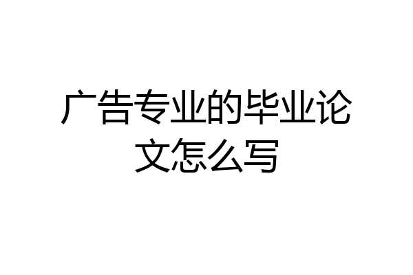 广告专业的毕业论文怎么写