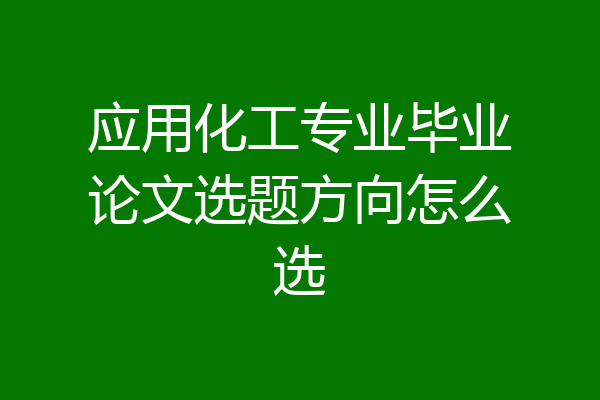 应用化工专业毕业论文选题方向怎么选