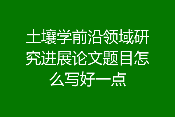 土壤学前沿领域研究进展论文题目怎么写好一点