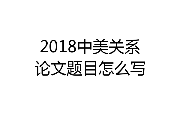 2018中美关系论文题目怎么写