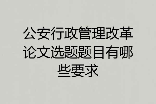 公安行政管理改革论文选题题目有哪些要求