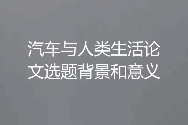 汽车与人类生活论文选题背景和意义