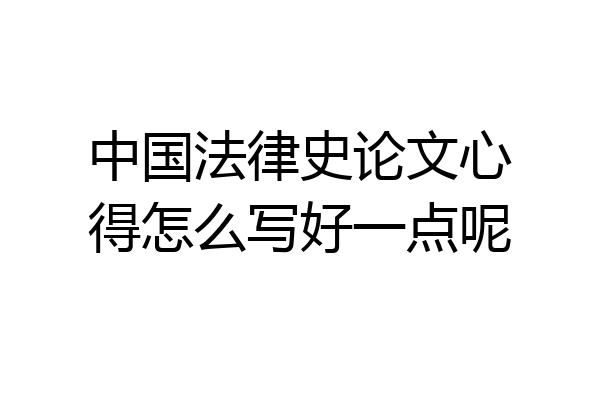 中国法律史论文心得怎么写好一点呢