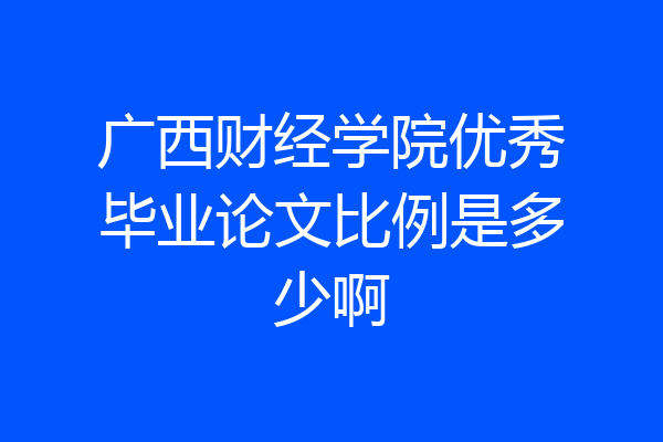 广西财经学院优秀毕业论文比例是多少啊