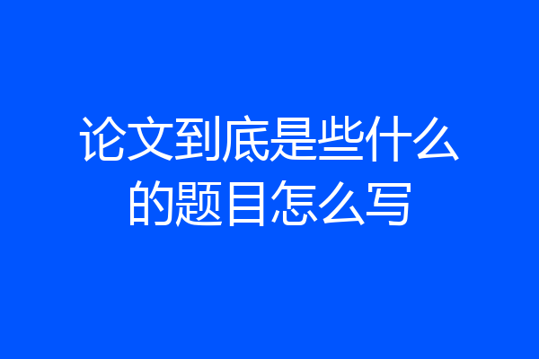 论文到底是些什么的题目怎么写