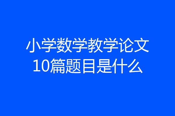 小学数学教学论文10篇题目是什么