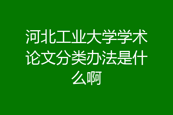 河北工业大学学术论文分类办法是什么啊